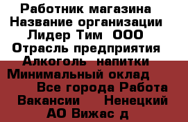 Работник магазина › Название организации ­ Лидер Тим, ООО › Отрасль предприятия ­ Алкоголь, напитки › Минимальный оклад ­ 20 000 - Все города Работа » Вакансии   . Ненецкий АО,Вижас д.